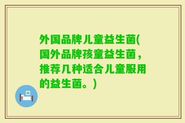 外国品牌儿童益生菌(国外品牌孩童益生菌，推荐几种适合儿童服用的益生菌。)