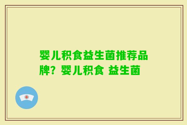 婴儿积食益生菌推荐品牌？婴儿积食 益生菌