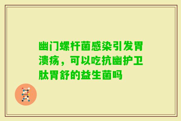 幽门螺杆菌引发,可以吃抗幽护卫肽胃舒的益生菌吗 幽门螺杆菌引发,可以吃抗幽护卫肽胃舒的益生菌吗