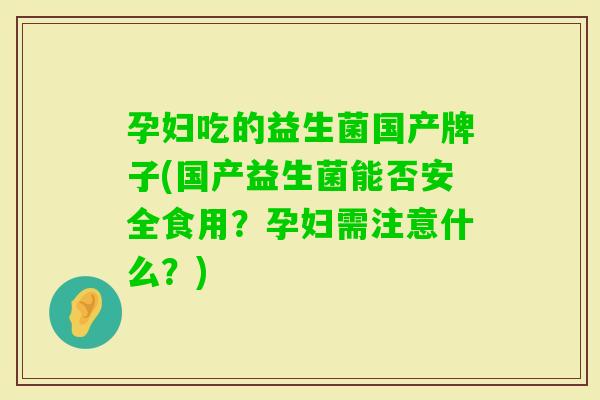 孕妇吃的益生菌国产牌子(国产益生菌能否安全食用？孕妇需注意什么？)