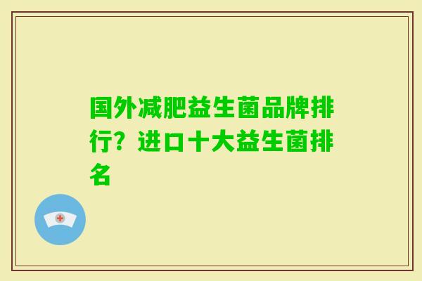 国外益生菌品牌排行?进口十大益生菌排名 国外益生菌品牌排行?进口十大益生菌排名