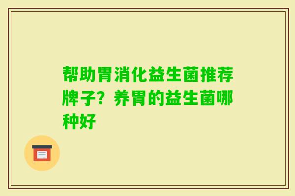 帮助胃消化益生菌推荐牌子?养胃的益生菌哪种好 帮助胃消化益生菌推荐牌子?养胃的益生菌哪种好