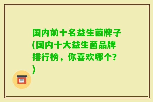 国内前十名益生菌牌子(国内十大益生菌品牌排行榜，你喜欢哪个？)
