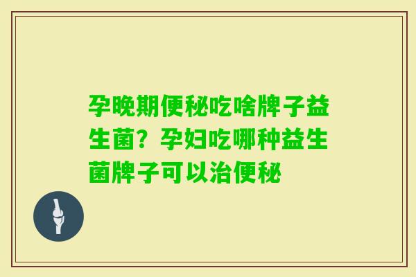 孕晚期吃啥牌子益生菌?孕妇吃哪种益生菌牌子可以 孕晚期吃啥牌子益生菌?孕妇吃哪种益生菌牌子可以