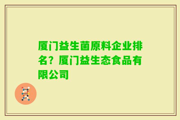 厦门益生菌原料企业排名?厦门益生态食品有限公司 厦门益生菌原料企业排名?厦门益生态食品有限公司