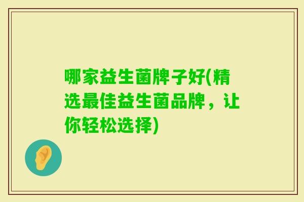 哪家益生菌牌子好(精选佳益生菌品牌，让你轻松选择)