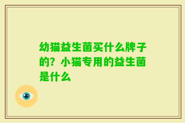 幼猫益生菌买什么牌子的?小猫专用的益生菌是什么 幼猫益生菌买什么牌子的?小猫专用的益生菌是什么