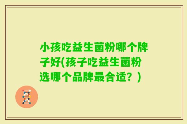 小孩吃益生菌粉哪个牌子好(孩子吃益生菌粉选哪个品牌合适？)