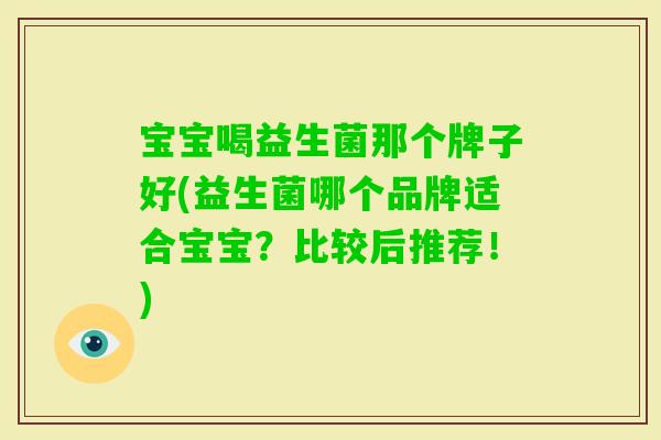 宝宝喝益生菌那个牌子好(益生菌哪个品牌适合宝宝?比较后推荐!) 宝宝喝益生菌那个牌子好(益生菌哪个品牌适合宝宝?比较后推荐!)