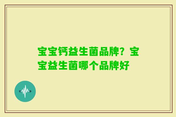 宝宝钙益生菌品牌?宝宝益生菌哪个品牌好 宝宝钙益生菌品牌?宝宝益生菌哪个品牌好
