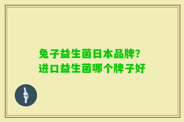 兔子益生菌日本品牌?进口益生菌哪个牌子好 兔子益生菌日本品牌?进口益生菌哪个牌子好