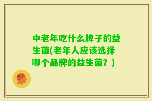 中老年吃什么牌子的益生菌(老年人应该选择哪个品牌的益生菌?) 中老年吃什么牌子的益生菌(老年人应该选择哪个品牌的益生菌?)