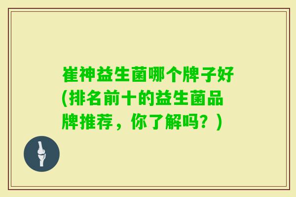 崔神益生菌哪个牌子好(排名前十的益生菌品牌推荐,你了解吗?) 崔神益生菌哪个牌子好(排名前十的益生菌品牌推荐,你了解吗?)