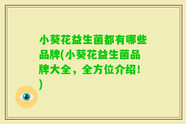 小葵花益生菌都有哪些品牌(小葵花益生菌品牌大全,全方位介绍!) 小葵花益生菌都有哪些品牌(小葵花益生菌品牌大全,全方位介绍!)