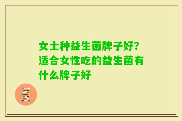 女士种益生菌牌子好？适合女性吃的益生菌有什么牌子好