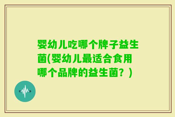 婴幼儿吃哪个牌子益生菌(婴幼儿适合食用哪个品牌的益生菌？)