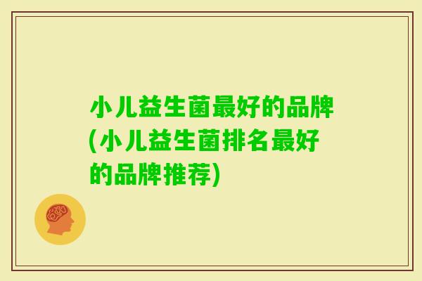 小儿益生菌好的品牌(小儿益生菌排名好的品牌推荐) 小儿益生菌好的品牌(小儿益生菌排名好的品牌推荐)