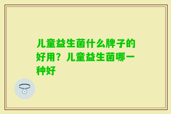儿童益生菌什么牌子的好用？儿童益生菌哪一种好