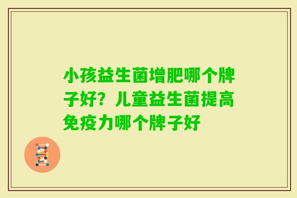 小孩益生菌增肥哪个牌子好?儿童益生菌提高力哪个牌子好 小孩益生菌增肥哪个牌子好?儿童益生菌提高力哪个牌子好