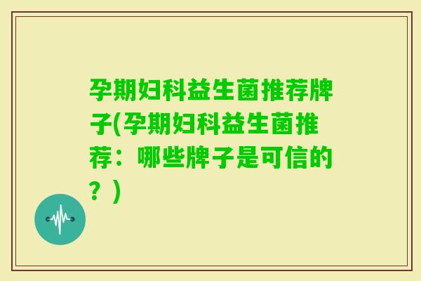孕期益生菌推荐牌子(孕期益生菌推荐:哪些牌子是可信的?) 孕期益生菌推荐牌子(孕期益生菌推荐:哪些牌子是可信的?)