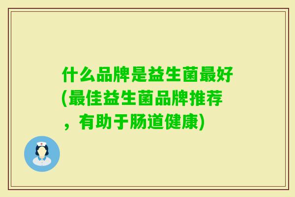 什么品牌是益生菌好(佳益生菌品牌推荐，有助于肠道健康)