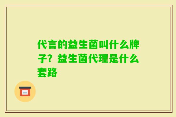 代言的益生菌叫什么牌子?益生菌代理是什么套路 代言的益生菌叫什么牌子?益生菌代理是什么套路