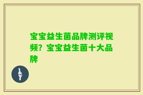 宝宝益生菌品牌测评视频?宝宝益生菌十大品牌 宝宝益生菌品牌测评视频?宝宝益生菌十大品牌