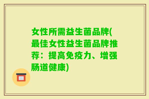 女性所需益生菌品牌(佳女性益生菌品牌推荐:提高力、增强肠道健康) 女性所需益生菌品牌(佳女性益生菌品牌推荐:提高力、增强肠道健康)