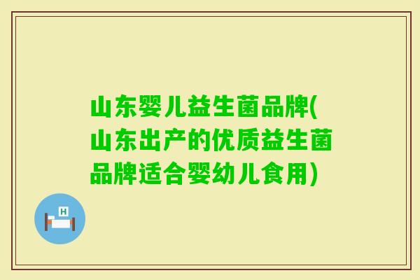 山东婴儿益生菌品牌(山东出产的优质益生菌品牌适合婴幼儿食用) 山东婴儿益生菌品牌(山东出产的优质益生菌品牌适合婴幼儿食用)