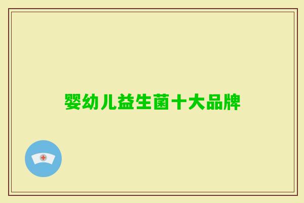 婴幼儿益生菌十大品牌 婴幼儿益生菌十大品牌