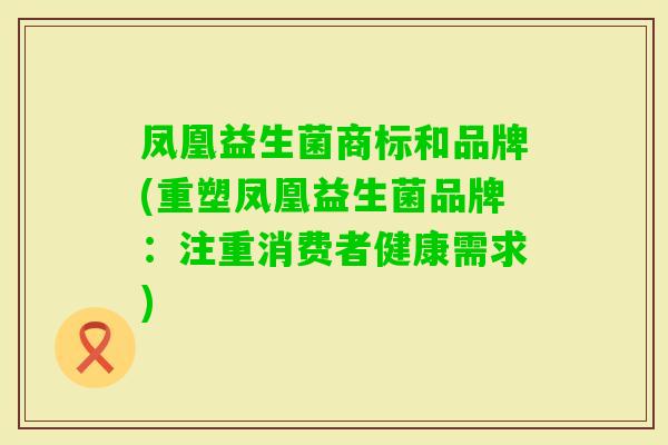 凤凰益生菌商标和品牌(重塑凤凰益生菌品牌：注重消费者健康需求)