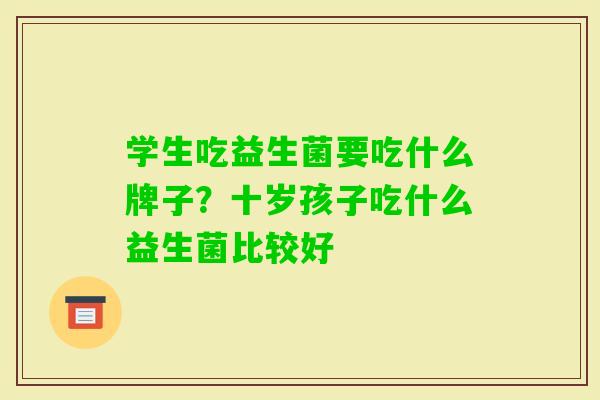 学生吃益生菌要吃什么牌子?十岁孩子吃什么益生菌比较好 学生吃益生菌要吃什么牌子?十岁孩子吃什么益生菌比较好