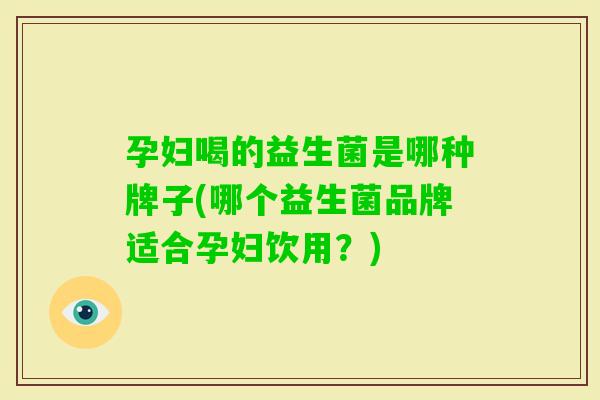 孕妇喝的益生菌是哪种牌子(哪个益生菌品牌适合孕妇饮用?) 孕妇喝的益生菌是哪种牌子(哪个益生菌品牌适合孕妇饮用?)