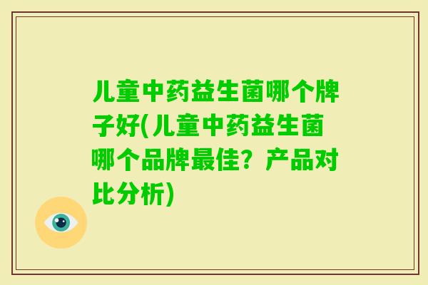 儿童益生菌哪个牌子好(儿童益生菌哪个品牌佳?产品对比分析) 儿童益生菌哪个牌子好(儿童益生菌哪个品牌佳?产品对比分析)