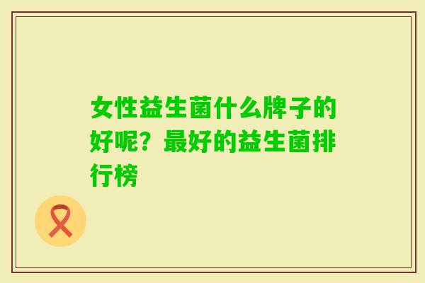 女性益生菌什么牌子的好呢？好的益生菌排行榜