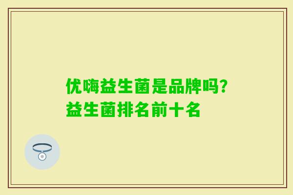 优嗨益生菌是品牌吗?益生菌排名前十名 优嗨益生菌是品牌吗?益生菌排名前十名