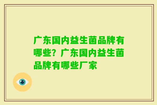 广东国内益生菌品牌有哪些?广东国内益生菌品牌有哪些厂家 广东国内益生菌品牌有哪些?广东国内益生菌品牌有哪些厂家