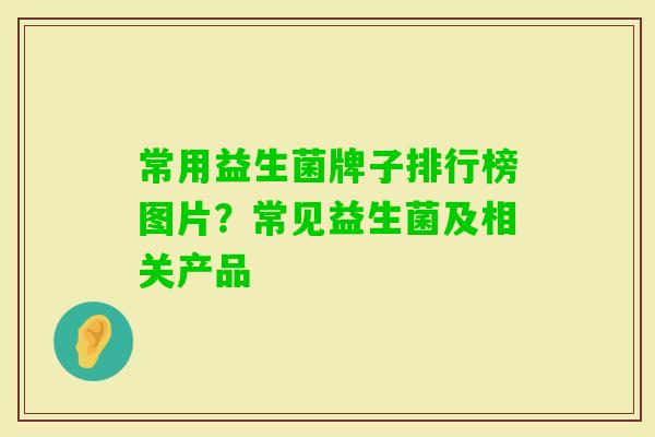 常用益生菌牌子排行榜图片？常见益生菌及相关产品