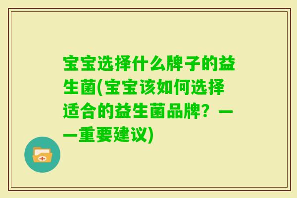 宝宝选择什么牌子的益生菌(宝宝该如何选择适合的益生菌品牌？——重要建议)