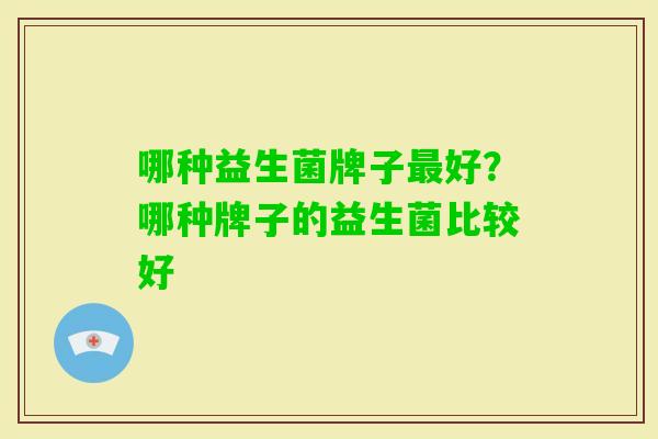 哪种益生菌牌子好?哪种牌子的益生菌比较好 哪种益生菌牌子好?哪种牌子的益生菌比较好