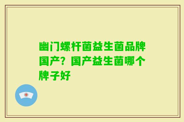 幽门螺杆菌益生菌品牌国产?国产益生菌哪个牌子好 幽门螺杆菌益生菌品牌国产?国产益生菌哪个牌子好
