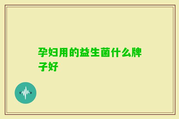 孕妇用的益生菌什么牌子好 孕妇用的益生菌什么牌子好
