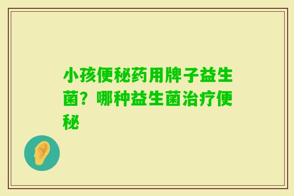 小孩药用牌子益生菌？哪种益生菌