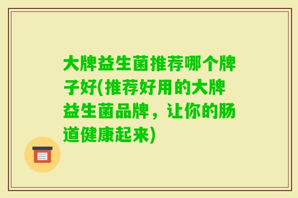 大牌益生菌推荐哪个牌子好(推荐好用的大牌益生菌品牌,让你的肠道健康起来) 大牌益生菌推荐哪个牌子好(推荐好用的大牌益生菌品牌,让你的肠道健康起来)