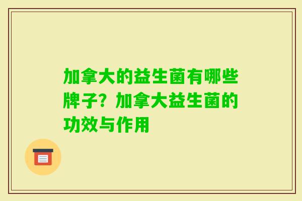 加拿大的益生菌有哪些牌子?加拿大益生菌的功效与作用 加拿大的益生菌有哪些牌子?加拿大益生菌的功效与作用