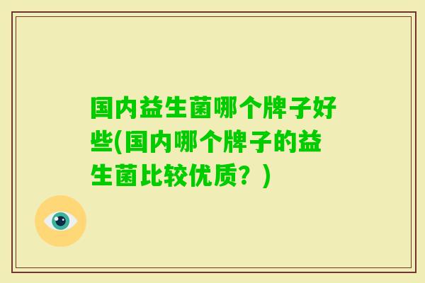 国内益生菌哪个牌子好些(国内哪个牌子的益生菌比较优质？)