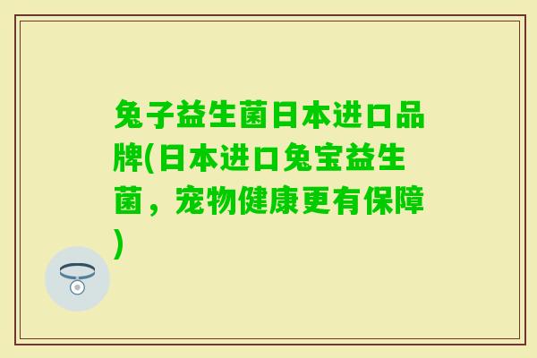 兔子益生菌日本进口品牌(日本进口兔宝益生菌,宠物健康更有保障) 兔子益生菌日本进口品牌(日本进口兔宝益生菌,宠物健康更有保障)