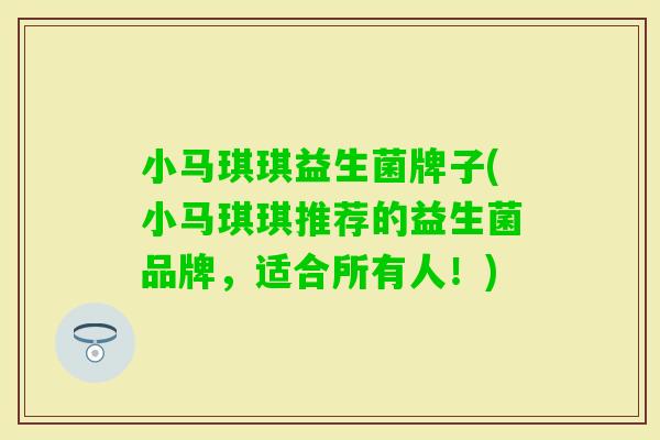 小马琪琪益生菌牌子(小马琪琪推荐的益生菌品牌，适合所有人！)