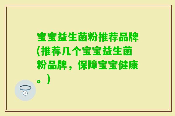 宝宝益生菌粉推荐品牌(推荐几个宝宝益生菌粉品牌，保障宝宝健康。)