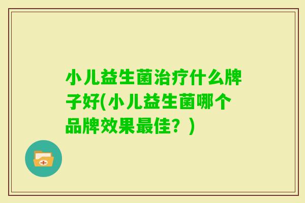 小儿益生菌什么牌子好(小儿益生菌哪个品牌效果佳?) 小儿益生菌什么牌子好(小儿益生菌哪个品牌效果佳?)